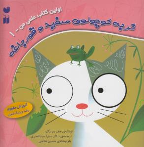 اولین کتاب علمی من (1)(گربه کوچولوی سفید و قورباغه)(تحقیقات ذکر)